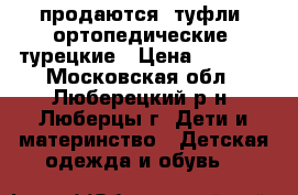 продаются  туфли  ортопедические  турецкие › Цена ­ 2 200 - Московская обл., Люберецкий р-н, Люберцы г. Дети и материнство » Детская одежда и обувь   